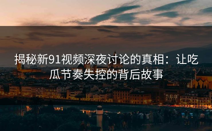 揭秘新91视频深夜讨论的真相：让吃瓜节奏失控的背后故事