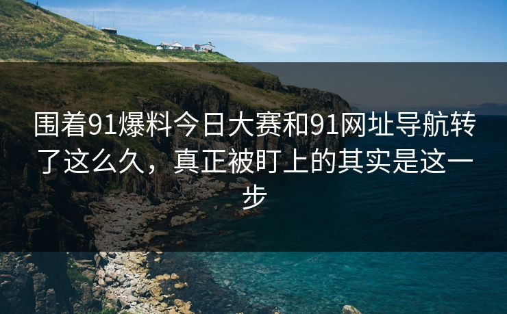 围着91爆料今日大赛和91网址导航转了这么久，真正被盯上的其实是这一步