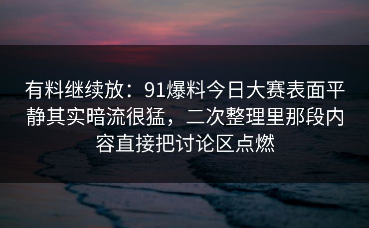有料继续放：91爆料今日大赛表面平静其实暗流很猛，二次整理里那段内容直接把讨论区点燃