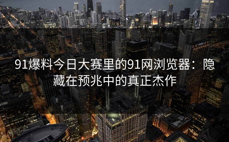 91爆料今日大赛里的91网浏览器：隐藏在预兆中的真正杰作