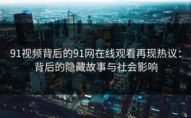 91视频背后的91网在线观看再现热议：背后的隐藏故事与社会影响