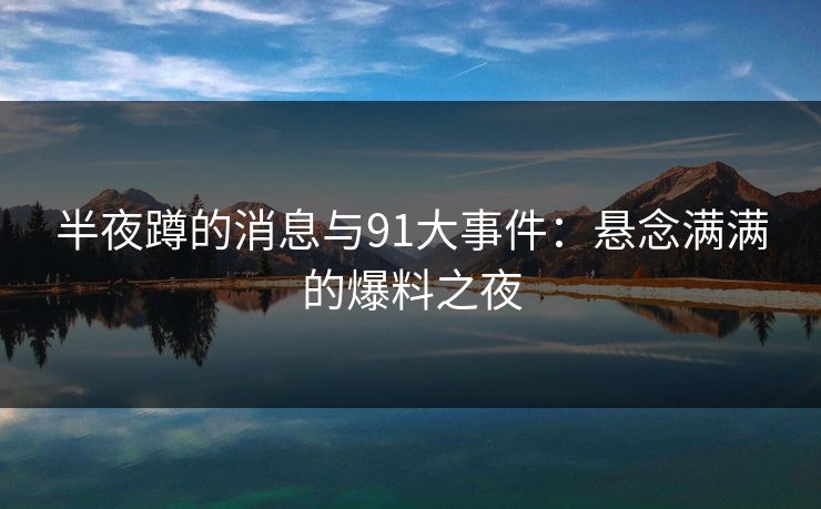 半夜蹲的消息与91大事件：悬念满满的爆料之夜