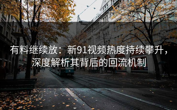 有料继续放：新91视频热度持续攀升，深度解析其背后的回流机制