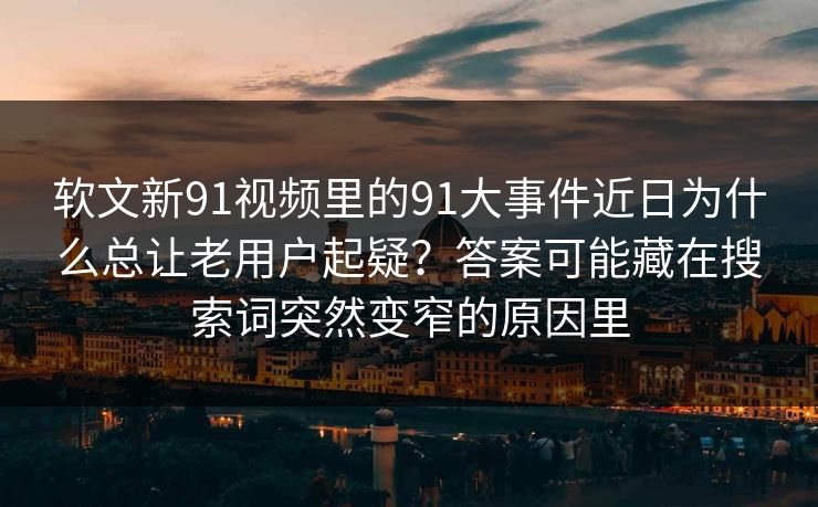 软文新91视频里的91大事件近日为什么总让老用户起疑？答案可能藏在搜索词突然变窄的原因里