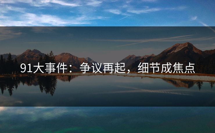 91大事件：争议再起，细节成焦点