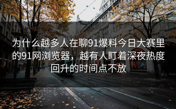 为什么越多人在聊91爆料今日大赛里的91网浏览器，越有人盯着深夜热度回升的时间点不放