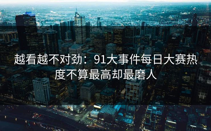 越看越不对劲：91大事件每日大赛热度不算最高却最磨人