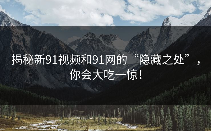 揭秘新91视频和91网的“隐藏之处”，你会大吃一惊！