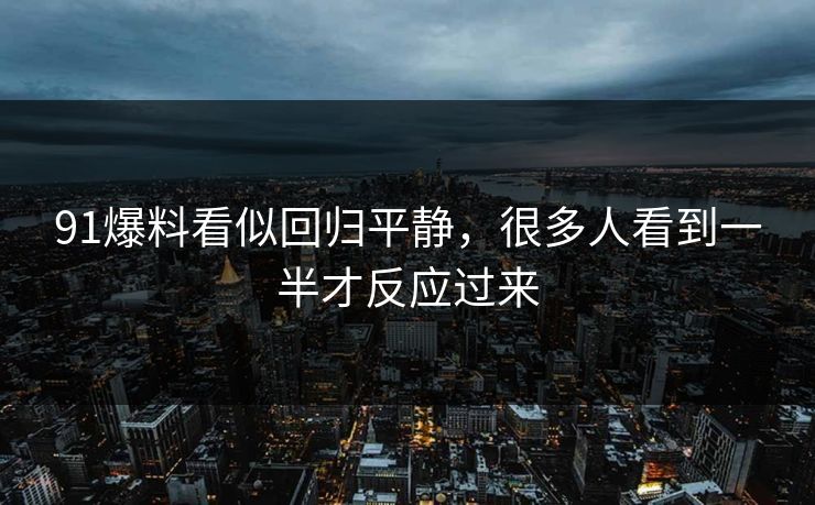 91爆料看似回归平静，很多人看到一半才反应过来