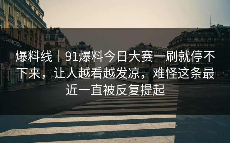 爆料线｜91爆料今日大赛一刷就停不下来，让人越看越发凉，难怪这条最近一直被反复提起