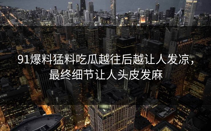 91爆料猛料吃瓜越往后越让人发凉，最终细节让人头皮发麻