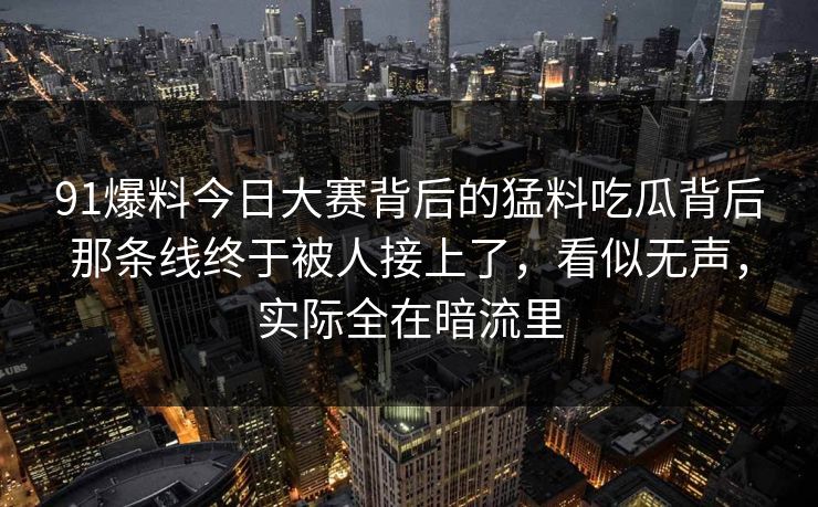 91爆料今日大赛背后的猛料吃瓜背后那条线终于被人接上了，看似无声，实际全在暗流里