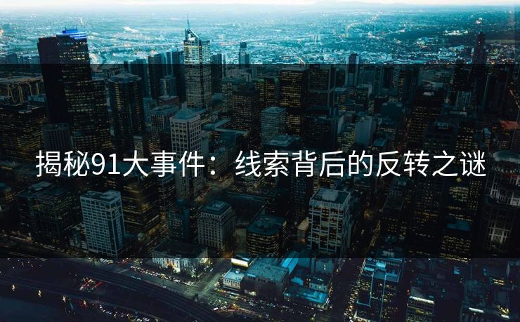揭秘91大事件：线索背后的反转之谜