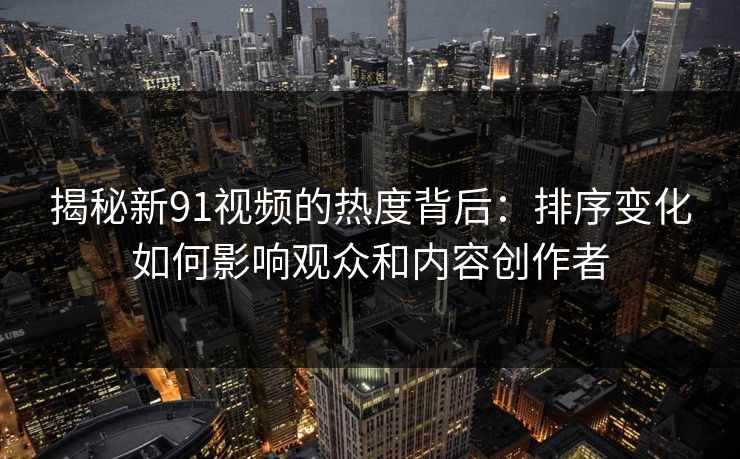 揭秘新91视频的热度背后：排序变化如何影响观众和内容创作者