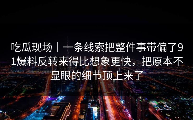 吃瓜现场｜一条线索把整件事带偏了91爆料反转来得比想象更快，把原本不显眼的细节顶上来了