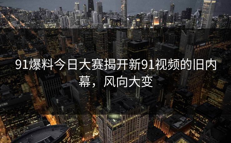 91爆料今日大赛揭开新91视频的旧内幕，风向大变