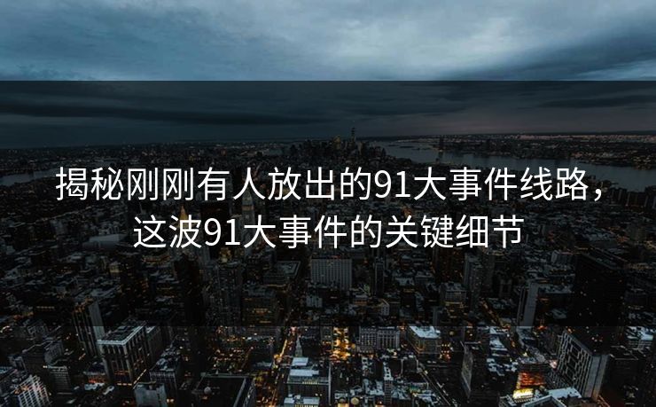 揭秘刚刚有人放出的91大事件线路，这波91大事件的关键细节