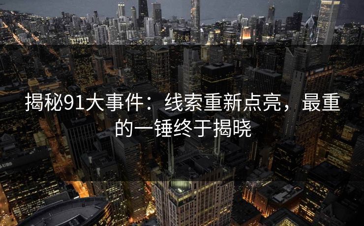 揭秘91大事件：线索重新点亮，最重的一锤终于揭晓