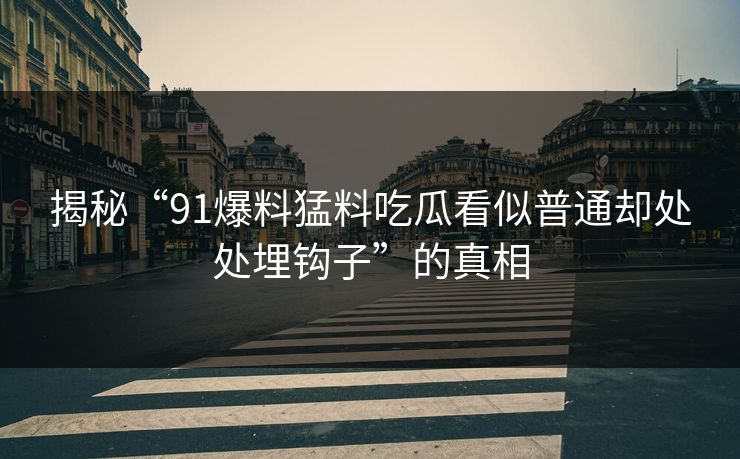 揭秘“91爆料猛料吃瓜看似普通却处处埋钩子”的真相