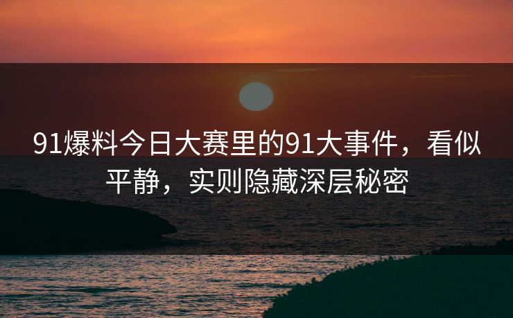 91爆料今日大赛里的91大事件，看似平静，实则隐藏深层秘密