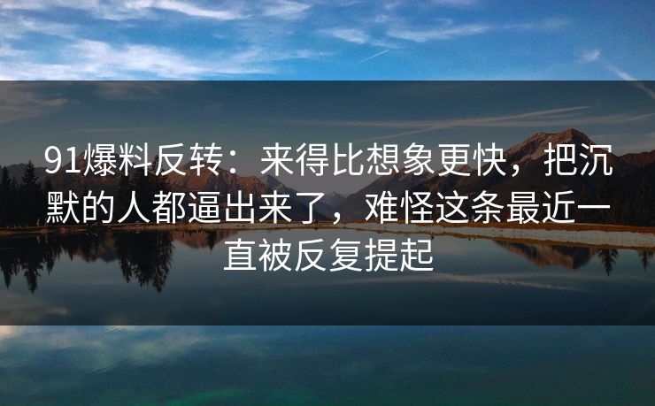 91爆料反转：来得比想象更快，把沉默的人都逼出来了，难怪这条最近一直被反复提起