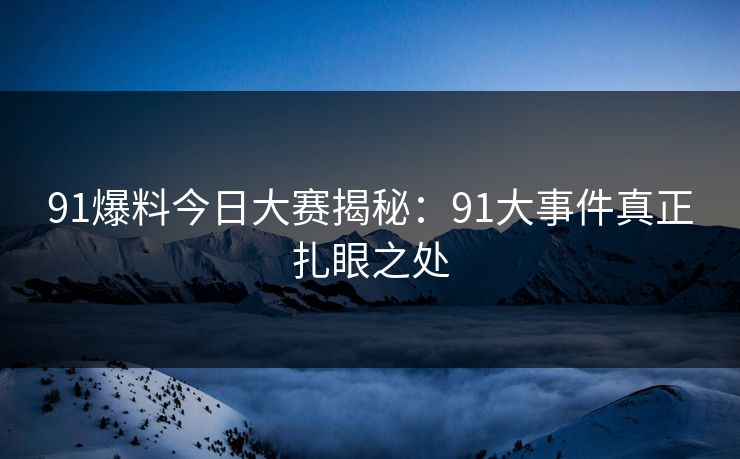 91爆料今日大赛揭秘：91大事件真正扎眼之处