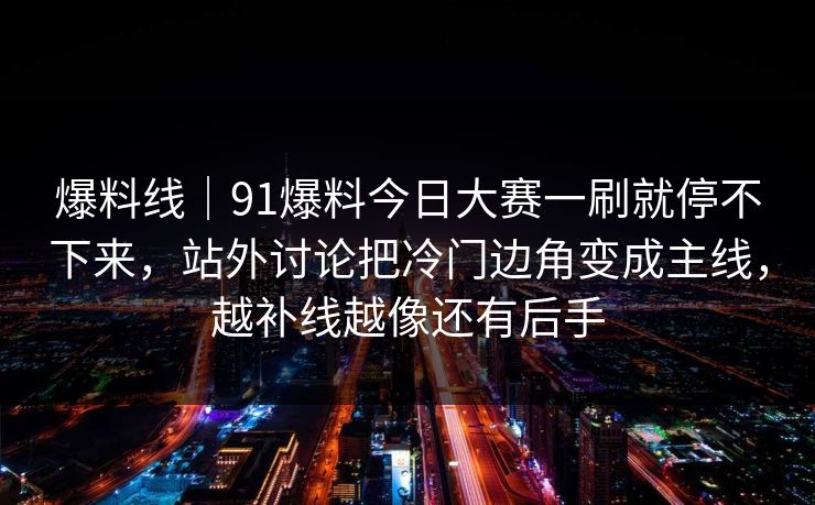 爆料线｜91爆料今日大赛一刷就停不下来，站外讨论把冷门边角变成主线，越补线越像还有后手