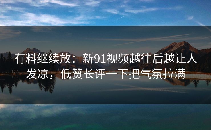 有料继续放：新91视频越往后越让人发凉，低赞长评一下把气氛拉满