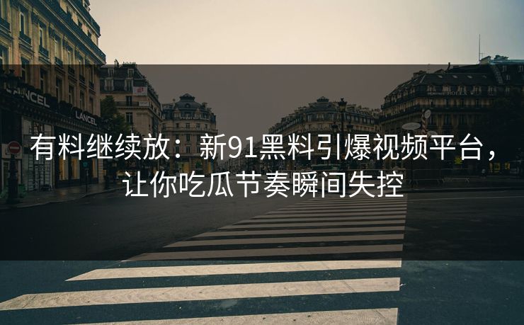 有料继续放：新91黑料引爆视频平台，让你吃瓜节奏瞬间失控
