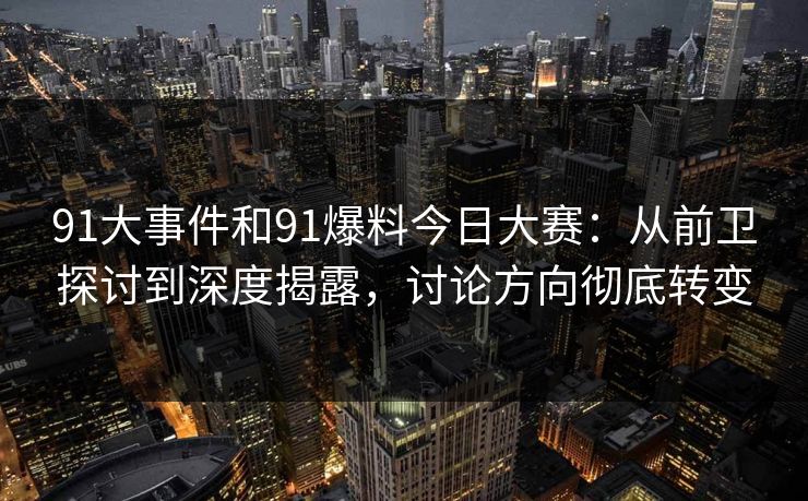 91大事件和91爆料今日大赛：从前卫探讨到深度揭露，讨论方向彻底转变