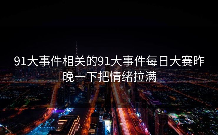 91大事件相关的91大事件每日大赛昨晚一下把情绪拉满