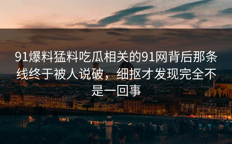 91爆料猛料吃瓜相关的91网背后那条线终于被人说破，细抠才发现完全不是一回事