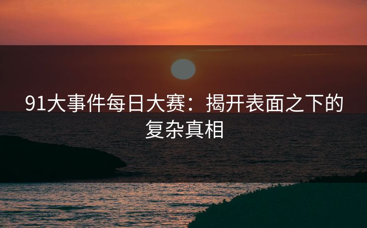 91大事件每日大赛：揭开表面之下的复杂真相