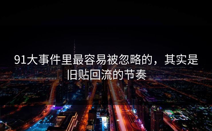 91大事件里最容易被忽略的，其实是旧贴回流的节奏