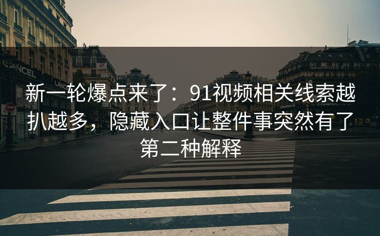 新一轮爆点来了：91视频相关线索越扒越多，隐藏入口让整件事突然有了第二种解释
