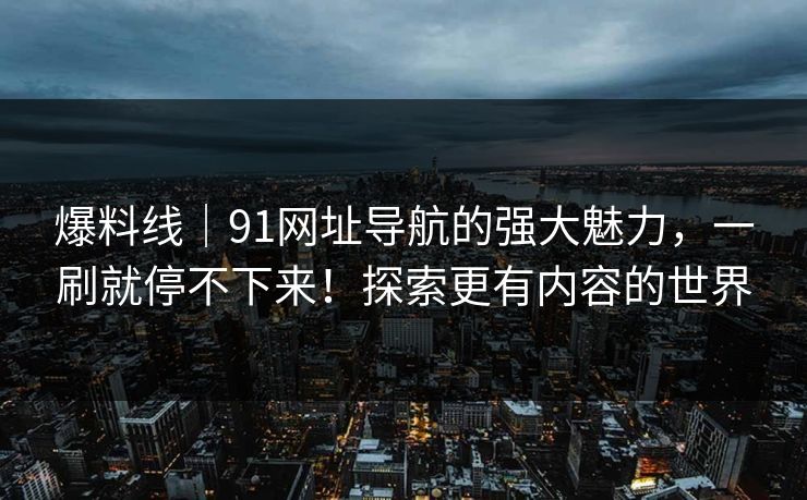 爆料线｜91网址导航的强大魅力，一刷就停不下来！探索更有内容的世界