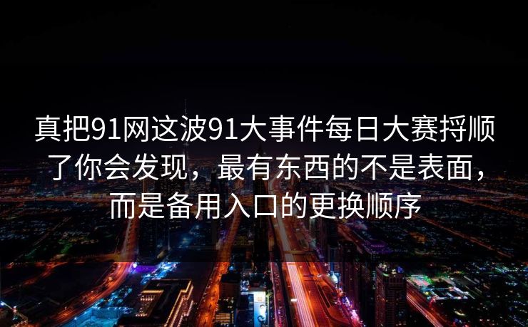 真把91网这波91大事件每日大赛捋顺了你会发现，最有东西的不是表面，而是备用入口的更换顺序
