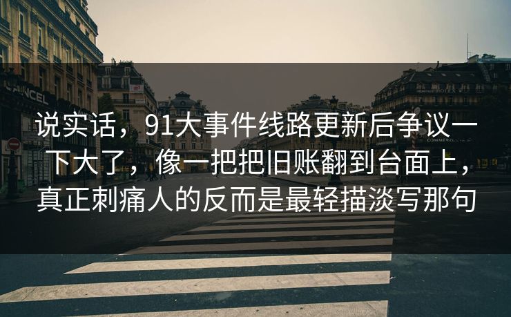 说实话，91大事件线路更新后争议一下大了，像一把把旧账翻到台面上，真正刺痛人的反而是最轻描淡写那句
