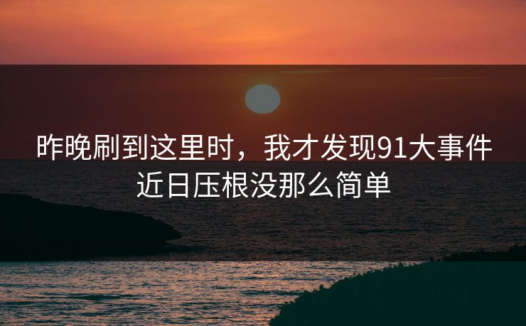 昨晚刷到这里时，我才发现91大事件近日压根没那么简单