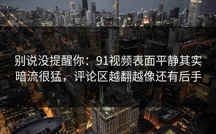 别说没提醒你：91视频表面平静其实暗流很猛，评论区越翻越像还有后手