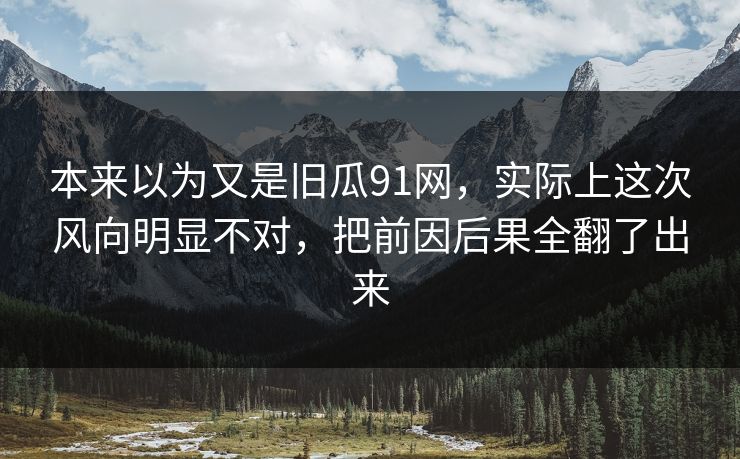 本来以为又是旧瓜91网，实际上这次风向明显不对，把前因后果全翻了出来