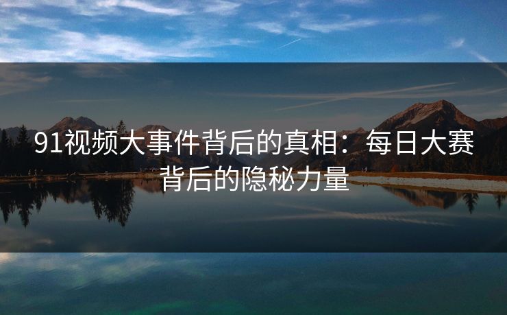 91视频大事件背后的真相：每日大赛背后的隐秘力量