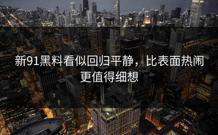 新91黑料看似回归平静，比表面热闹更值得细想