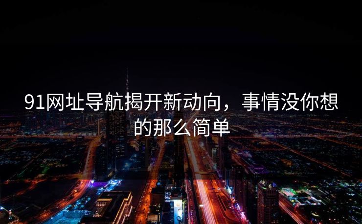91网址导航揭开新动向，事情没你想的那么简单