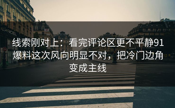 线索刚对上：看完评论区更不平静91爆料这次风向明显不对，把冷门边角变成主线