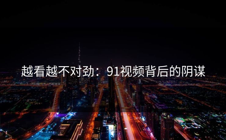 越看越不对劲：91视频背后的阴谋