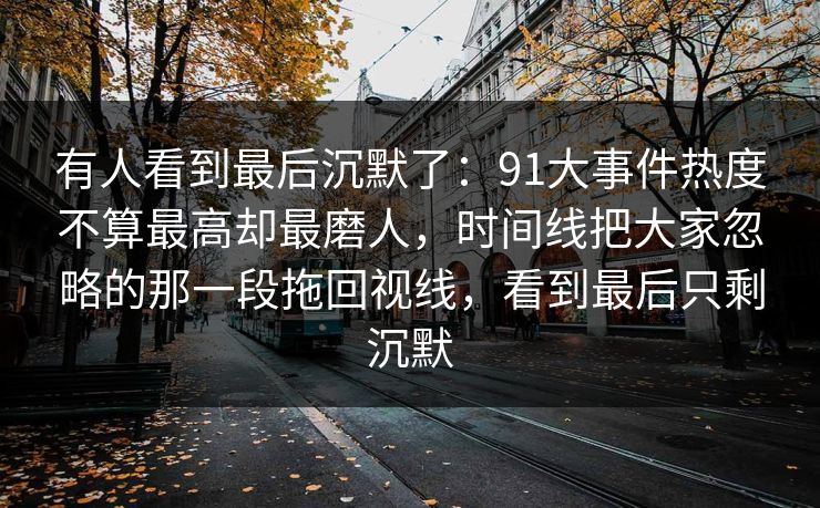 有人看到最后沉默了：91大事件热度不算最高却最磨人，时间线把大家忽略的那一段拖回视线，看到最后只剩沉默