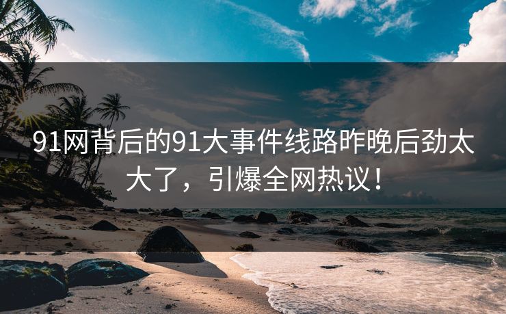 91网背后的91大事件线路昨晚后劲太大了，引爆全网热议！
