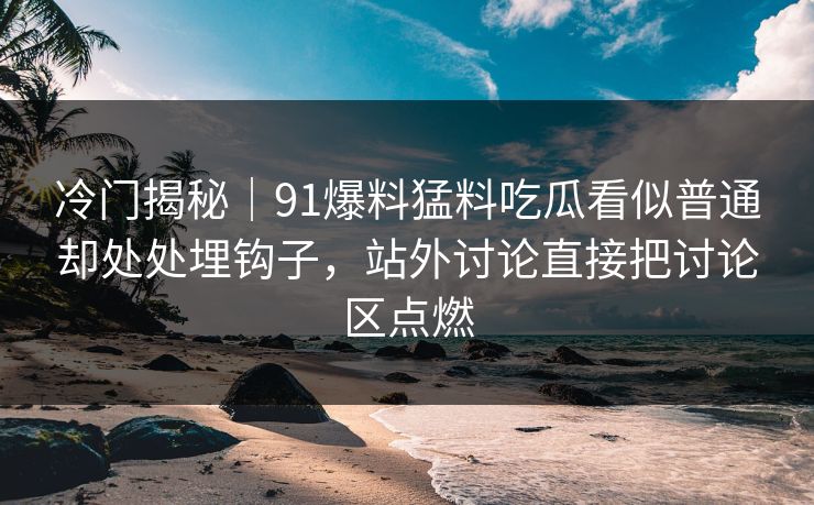 冷门揭秘｜91爆料猛料吃瓜看似普通却处处埋钩子，站外讨论直接把讨论区点燃
