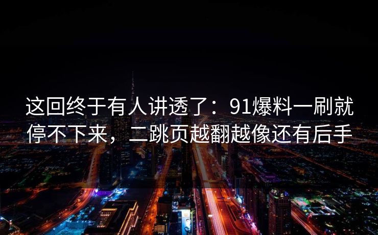 这回终于有人讲透了：91爆料一刷就停不下来，二跳页越翻越像还有后手